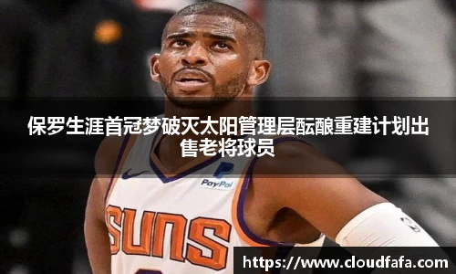保罗生涯首冠梦破灭太阳管理层酝酿重建计划出售老将球员