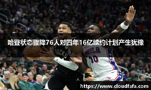 哈登状态骤降76人对四年16亿续约计划产生犹豫
