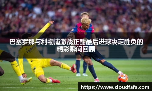 巴塞罗那与利物浦激战正酣最后进球决定胜负的精彩瞬间回顾