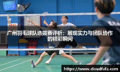 广州羽毛球队选拔赛评析：展现实力与团队协作的精彩瞬间